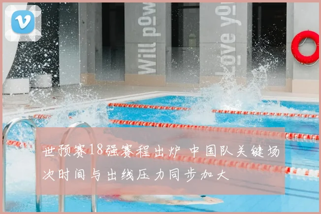 世预赛18强赛程出炉 中国队关键场次时间与出线压力同步加大