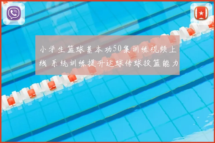 小学生篮球基本功50集训练视频上线 系统训练提升运球传球投篮能力