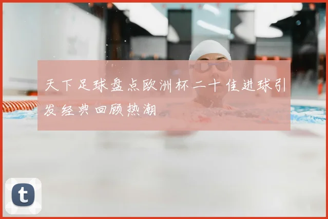 天下足球盘点欧洲杯二十佳进球引发经典回顾热潮