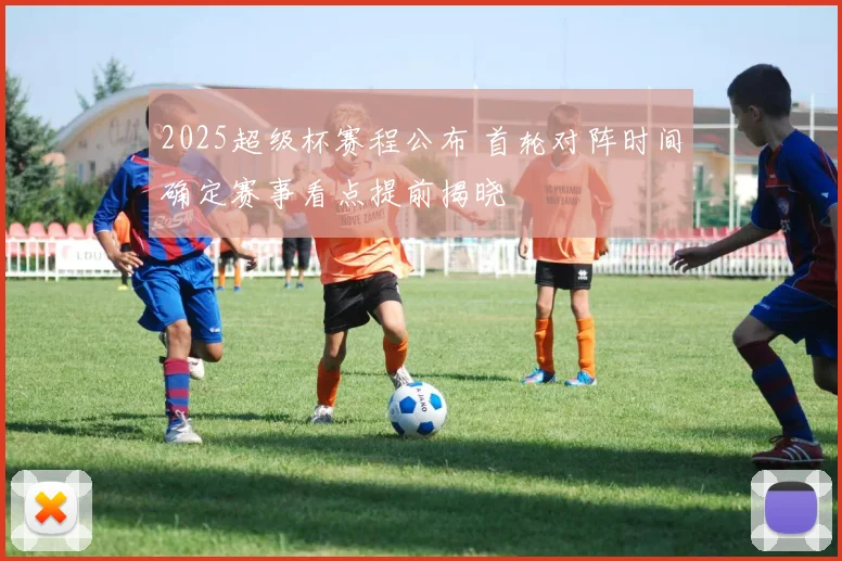 2025超级杯赛程公布 首轮对阵时间确定赛事看点提前揭晓