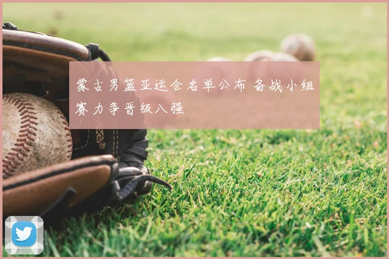 蒙古男篮亚运会名单公布 备战小组赛力争晋级八强