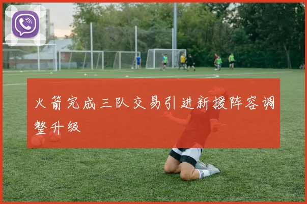 火箭完成三队交易引进新援阵容调整升级