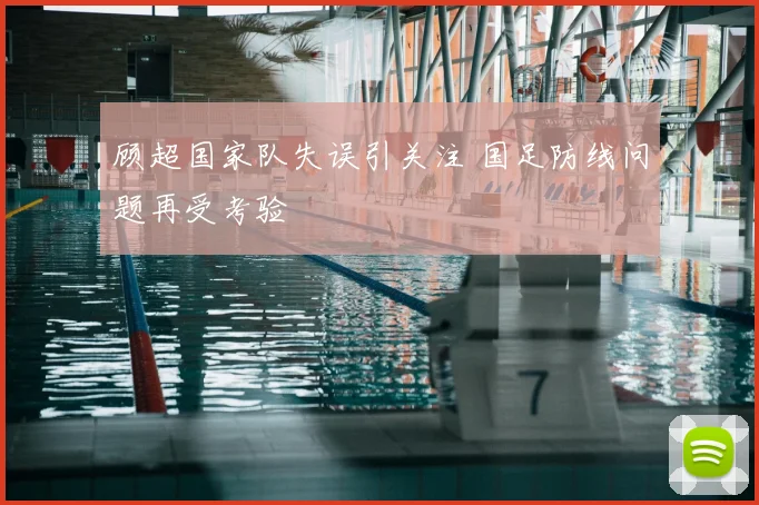 顾超国家队失误引关注 国足防线问题再受考验