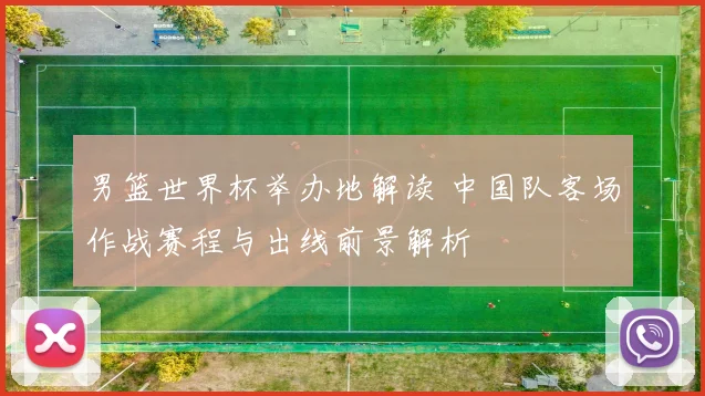 男篮世界杯举办地解读 中国队客场作战赛程与出线前景解析