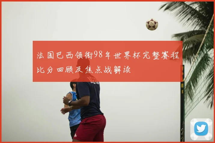 法国巴西领衔98年世界杯完整赛程比分回顾及焦点战解读