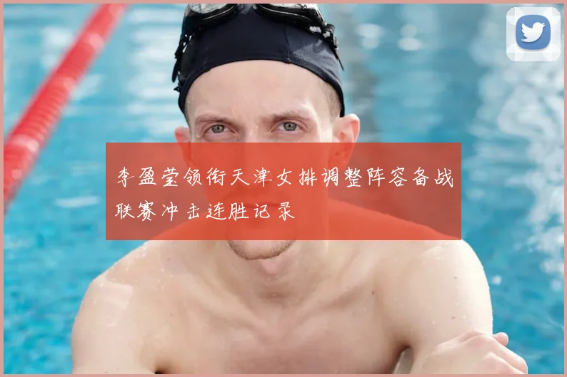 李盈莹领衔天津女排调整阵容备战联赛冲击连胜记录