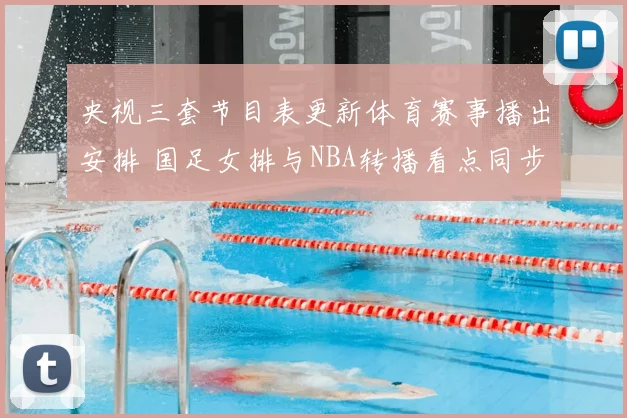 央视三套节目表更新体育赛事播出安排 国足女排与NBA转播看点同步公布