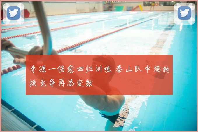 李源一伤愈回归训练 泰山队中场轮换竞争再添变数
