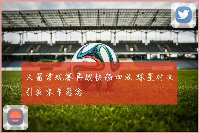 火箭常规赛再战快船回放 球星对决引发末节悬念