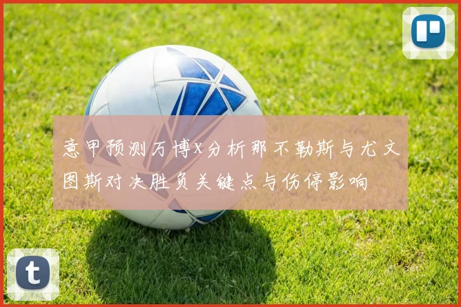 意甲预测万博x分析那不勒斯与尤文图斯对决胜负关键点与伤停影响