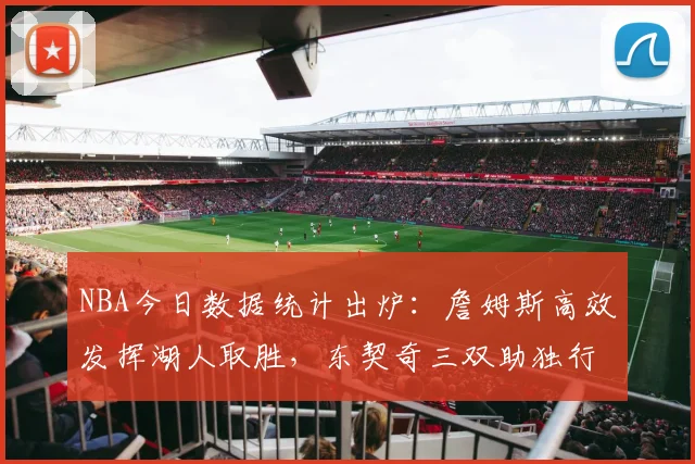 NBA今日数据统计出炉：詹姆斯高效发挥湖人取胜，东契奇三双助独行侠稳住排名