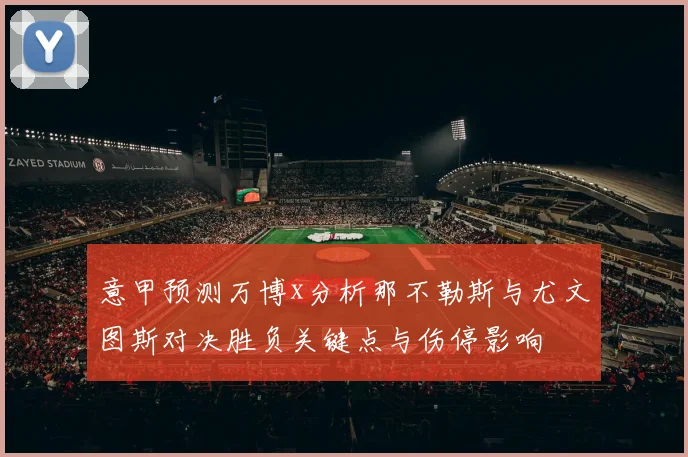 意甲预测万博x分析那不勒斯与尤文图斯对决胜负关键点与伤停影响