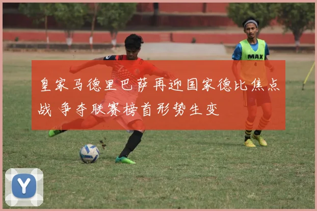 皇家马德里巴萨再迎国家德比焦点战 争夺联赛榜首形势生变