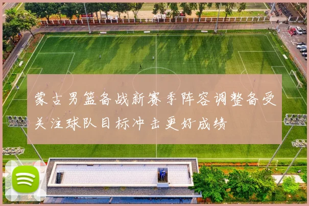 蒙古男篮备战新赛季阵容调整备受关注球队目标冲击更好成绩