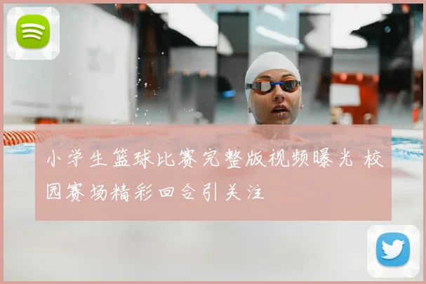 小学生篮球比赛完整版视频曝光 校园赛场精彩回合引关注