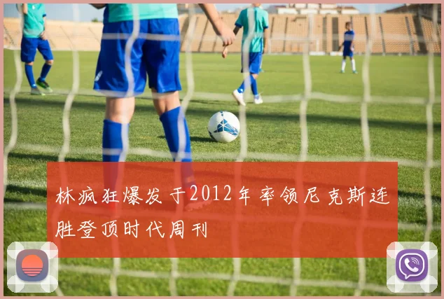 林疯狂爆发于2012年率领尼克斯连胜登顶时代周刊