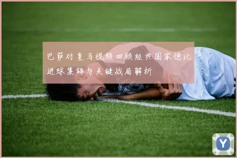 巴萨对皇马视频回顾经典国家德比进球集锦与关键战局解析