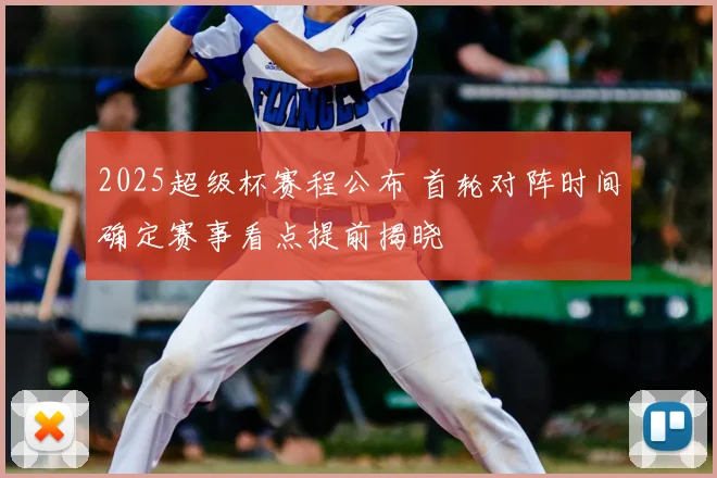 2025超级杯赛程公布 首轮对阵时间确定赛事看点提前揭晓