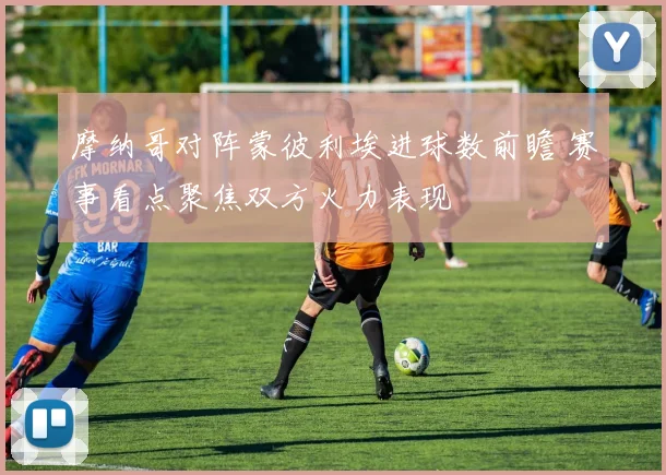 摩纳哥对阵蒙彼利埃进球数前瞻 赛事看点聚焦双方火力表现