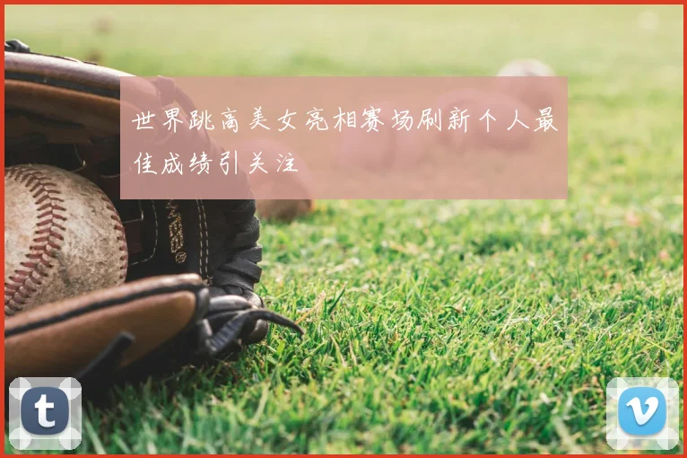 世界跳高美女亮相赛场刷新个人最佳成绩引关注