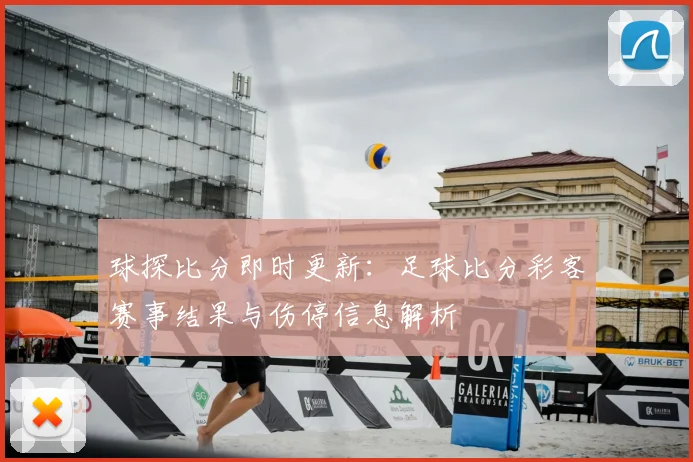 球探比分即时更新：足球比分彩客赛事结果与伤停信息解析