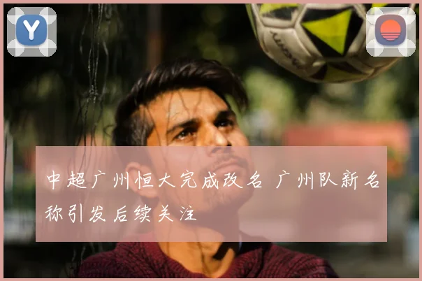 中超广州恒大完成改名 广州队新名称引发后续关注