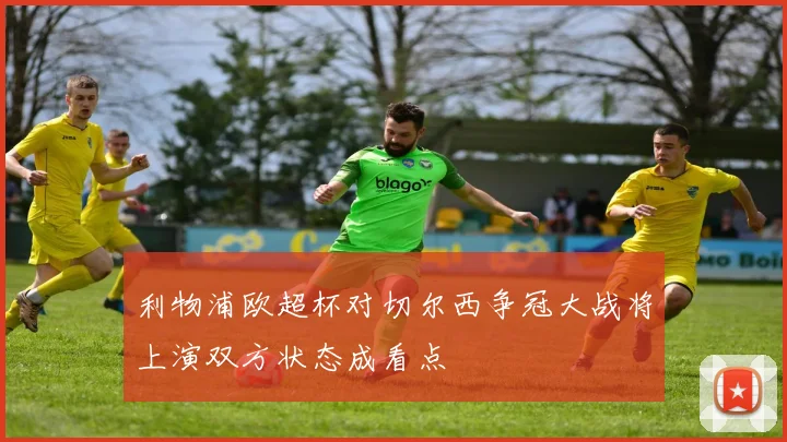 利物浦欧超杯对切尔西争冠大战将上演双方状态成看点