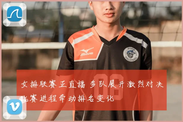 女排联赛正直播 多队展开激烈对决比赛进程牵动排名变化