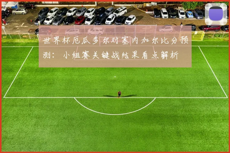 世界杯厄瓜多尔对塞内加尔比分预测：小组赛关键战结果看点解析