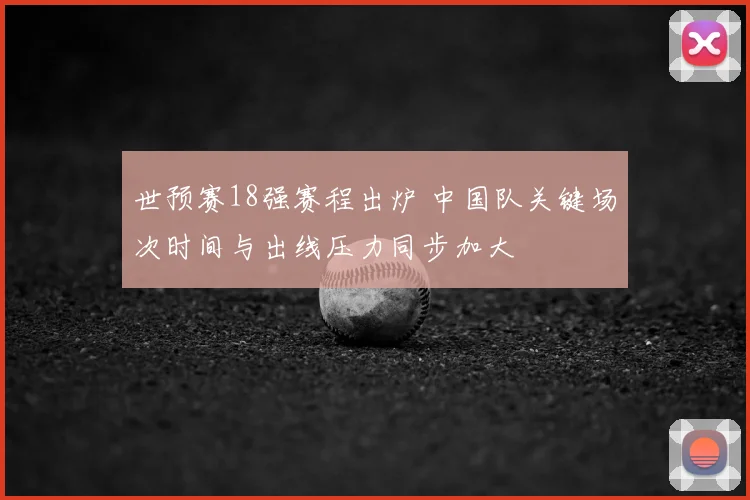 世预赛18强赛程出炉 中国队关键场次时间与出线压力同步加大