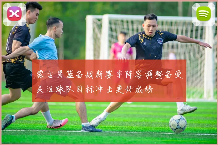 蒙古男篮备战新赛季阵容调整备受关注球队目标冲击更好成绩