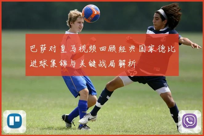 巴萨对皇马视频回顾经典国家德比进球集锦与关键战局解析