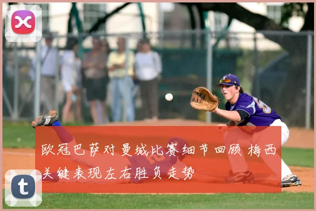 欧冠巴萨对曼城比赛细节回顾 梅西关键表现左右胜负走势