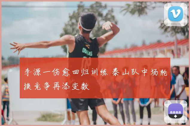 李源一伤愈回归训练 泰山队中场轮换竞争再添变数