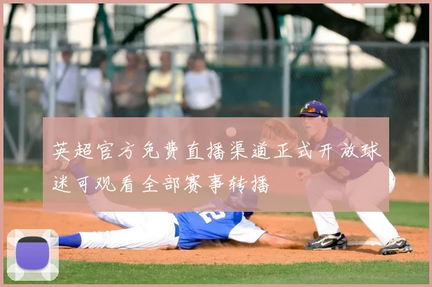 英超官方免费直播渠道正式开放球迷可观看全部赛事转播