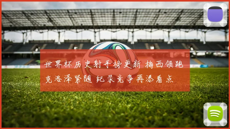 世界杯历史射手榜更新 梅西领跑 克洛泽紧随 纪录竞争再添看点