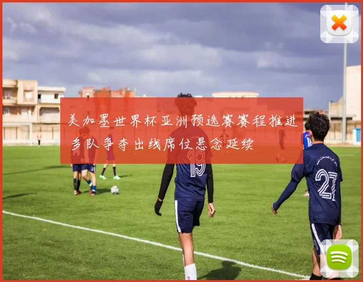 美加墨世界杯亚洲预选赛赛程推进 多队争夺出线席位悬念延续