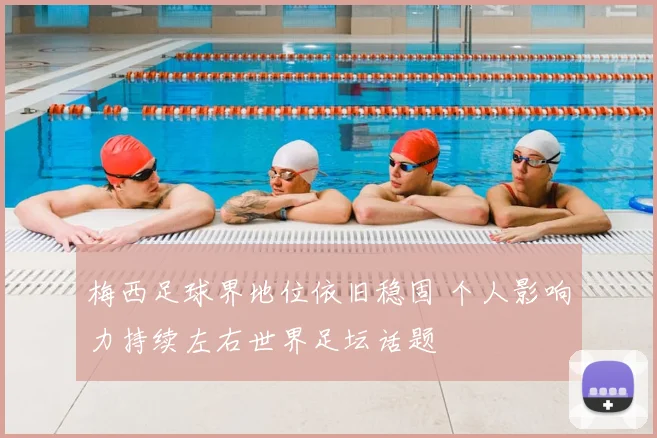 梅西足球界地位依旧稳固 个人影响力持续左右世界足坛话题