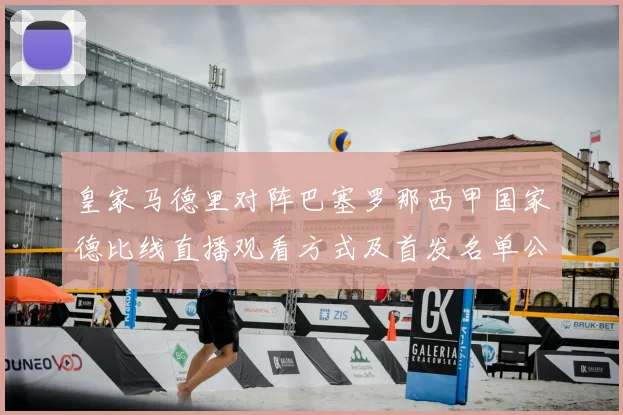 皇家马德里对阵巴塞罗那西甲国家德比线直播观看方式及首发名单公布