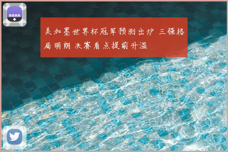 美加墨世界杯冠军预测出炉 三强格局明朗 决赛看点提前升温
