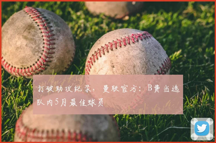 打破助攻纪录,曼联官方:B费当选队内5月最佳球员