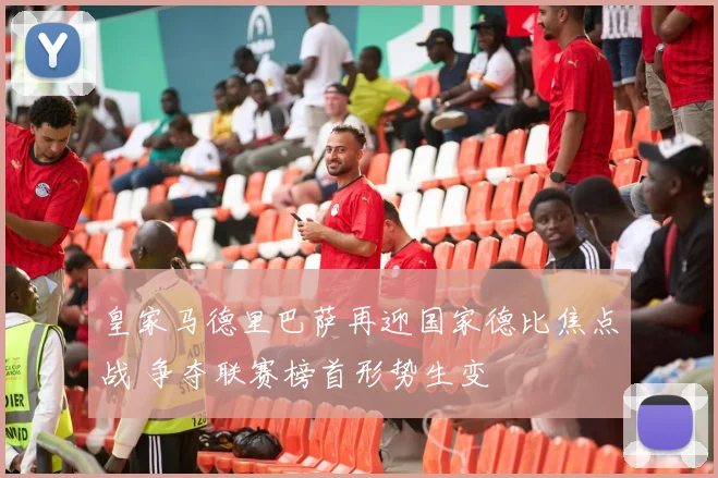 皇家马德里巴萨再迎国家德比焦点战 争夺联赛榜首形势生变