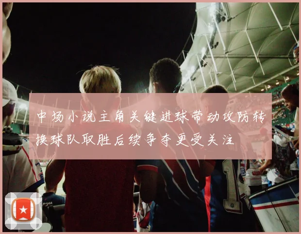 中场小说主角关键进球带动攻防转换球队取胜后续争夺更受关注