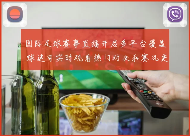 国际足球赛事直播开启多平台覆盖 球迷可实时观看热门对决和赛况更新