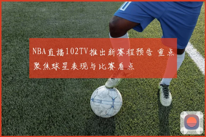 NBA直播102TV推出新赛程预告 重点聚焦球星表现与比赛看点