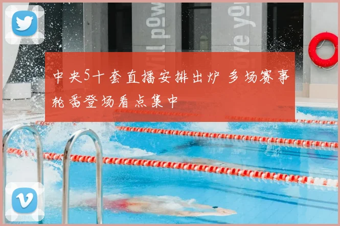 中央5十套直播安排出炉 多场赛事轮番登场看点集中