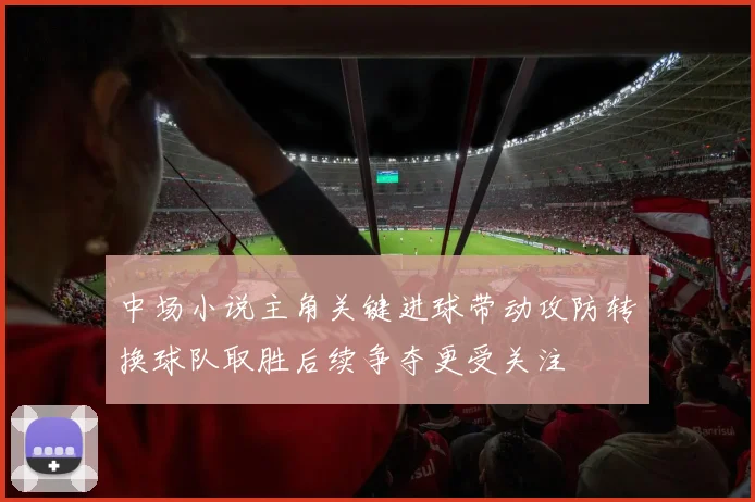 中场小说主角关键进球带动攻防转换球队取胜后续争夺更受关注