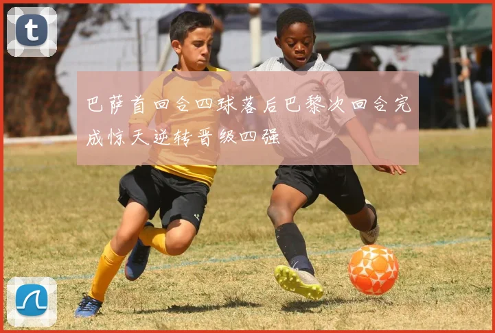 巴萨首回合四球落后巴黎次回合完成惊天逆转晋级四强