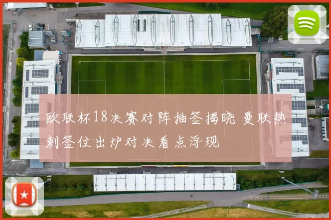 欧联杯18决赛对阵抽签揭晓 曼联热刺签位出炉对决看点浮现