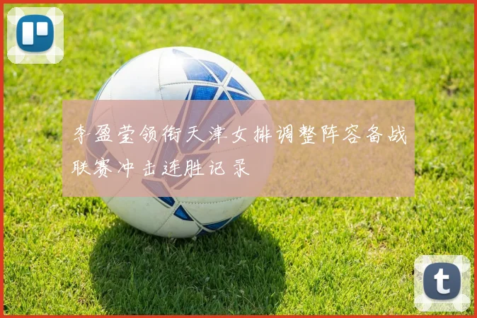 李盈莹领衔天津女排调整阵容备战联赛冲击连胜记录